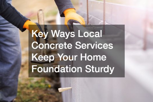 Key Ways Local Concrete Services Keep Your Home Foundation Sturdy